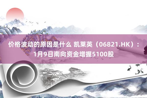 价格波动的原因是什么 凯莱英（06821.HK）：1月9日南向资金增握5100股