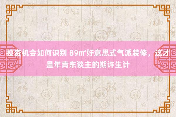 投资机会如何识别 89㎡好意思式气派装修，这才是年青东谈主的期许生计