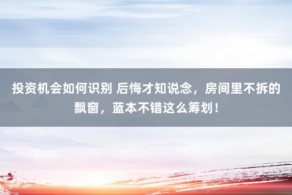 投资机会如何识别 后悔才知说念，房间里不拆的飘窗，蓝本不错这么筹划！