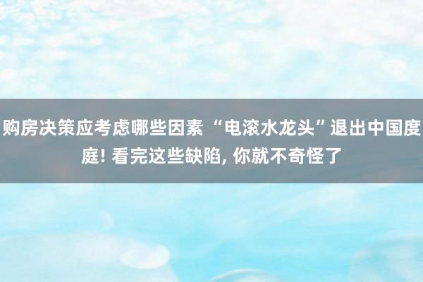 购房决策应考虑哪些因素 “电滚水龙头”退出中国度庭! 看完这些缺陷, 你就不奇怪了