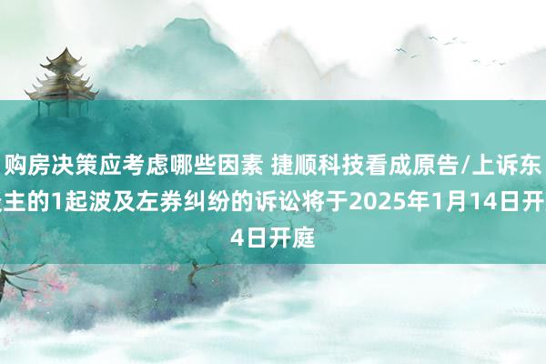 购房决策应考虑哪些因素 捷顺科技看成原告/上诉东谈主的1起波及左券纠纷的诉讼将于2025年1月14日开庭