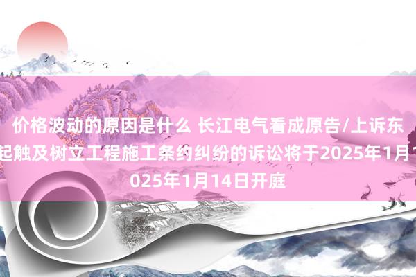 价格波动的原因是什么 长江电气看成原告/上诉东谈主的1起触及树立工程施工条约纠纷的诉讼将于2025年1月14日开庭