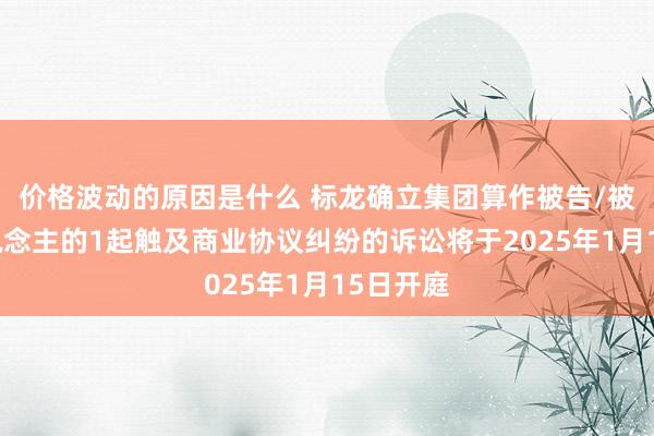 价格波动的原因是什么 标龙确立集团算作被告/被上诉东说念主的1起触及商业协议纠纷的诉讼将于2025年1月15日开庭