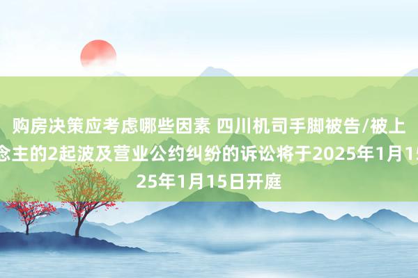 购房决策应考虑哪些因素 四川机司手脚被告/被上诉东说念主的2起波及营业公约纠纷的诉讼将于2025年1月15日开庭