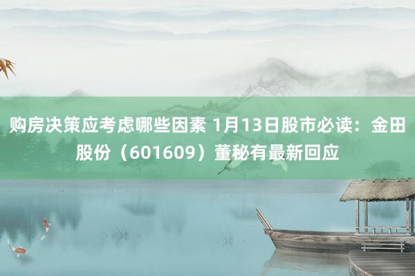 购房决策应考虑哪些因素 1月13日股市必读：金田股份（601609）董秘有最新回应