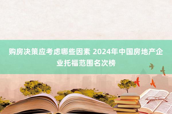 购房决策应考虑哪些因素 2024年中国房地产企业托福范围名次榜