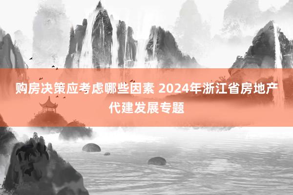 购房决策应考虑哪些因素 2024年浙江省房地产代建发展专题