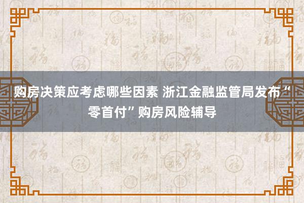 购房决策应考虑哪些因素 浙江金融监管局发布“零首付”购房风险辅导