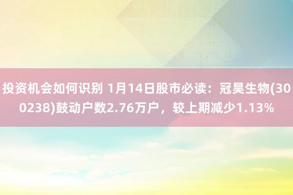 投资机会如何识别 1月14日股市必读：冠昊生物(300238)鼓动户数2.76万户，较上期减少1.13%