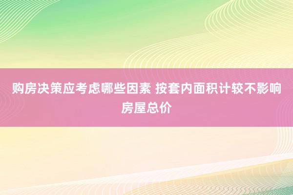 购房决策应考虑哪些因素 按套内面积计较不影响房屋总价