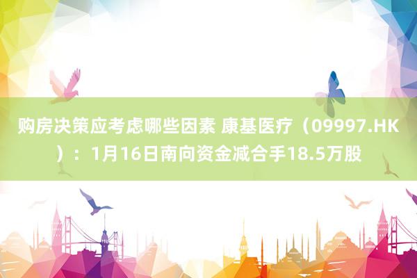 购房决策应考虑哪些因素 康基医疗（09997.HK）：1月16日南向资金减合手18.5万股