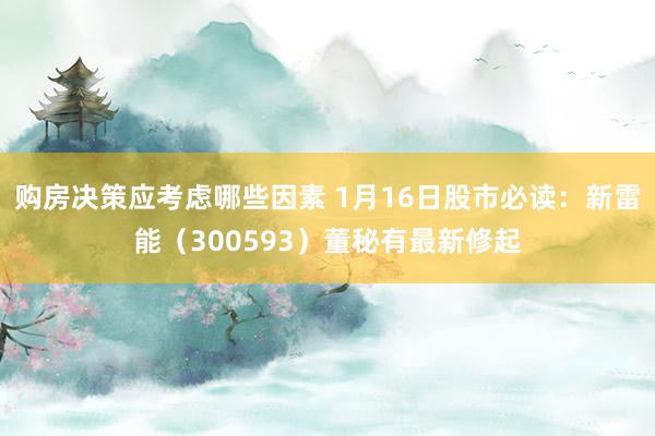 购房决策应考虑哪些因素 1月16日股市必读：新雷能（300593）董秘有最新修起