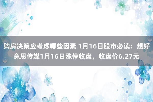 购房决策应考虑哪些因素 1月16日股市必读：想好意思传媒1月16日涨停收盘，收盘价6.27元