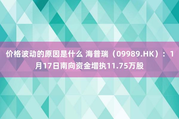 价格波动的原因是什么 海普瑞（09989.HK）：1月17日南向资金增执11.75万股