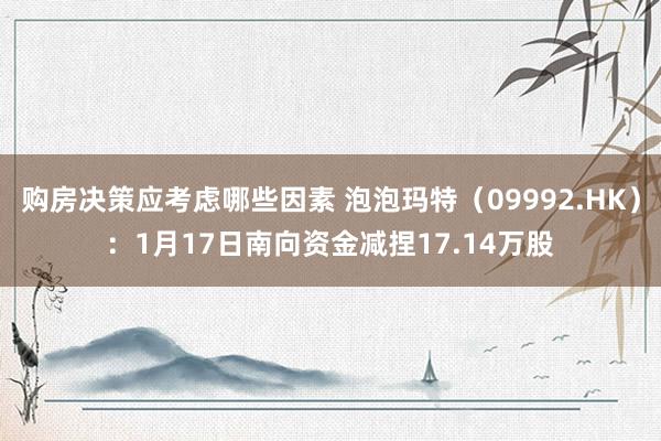 购房决策应考虑哪些因素 泡泡玛特（09992.HK）：1月17日南向资金减捏17.14万股