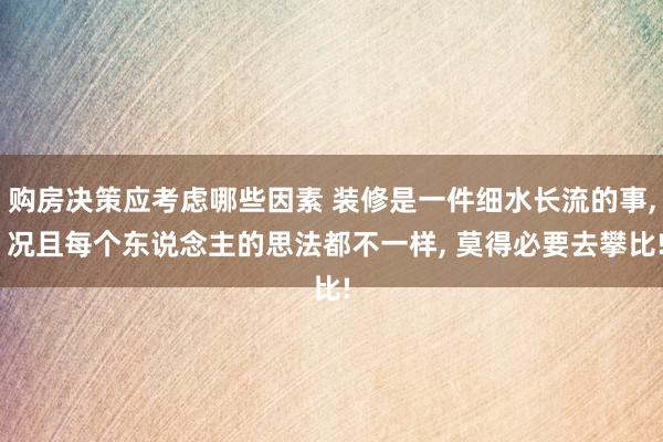 购房决策应考虑哪些因素 装修是一件细水长流的事, 况且每个东说念主的思法都不一样, 莫得必要去攀比!