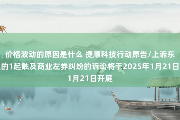 价格波动的原因是什么 捷顺科技行动原告/上诉东谈主的1起触及商业左券纠纷的诉讼将于2025年1月21日开庭