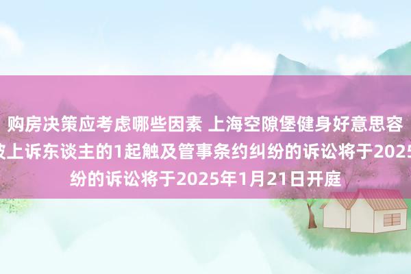 购房决策应考虑哪些因素 上海空隙堡健身好意思容中心手脚被告/被上诉东谈主的1起触及管事条约纠纷的诉讼将于2025年1月21日开庭