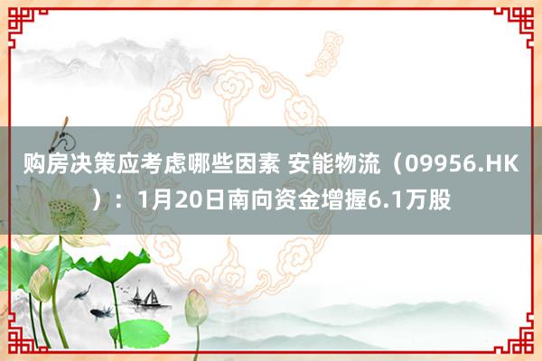 购房决策应考虑哪些因素 安能物流（09956.HK）：1月20日南向资金增握6.1万股