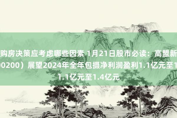 购房决策应考虑哪些因素 1月21日股市必读：高盟新材（300200）展望2024年全年包摄净利润盈利1.1亿元至1.4亿元