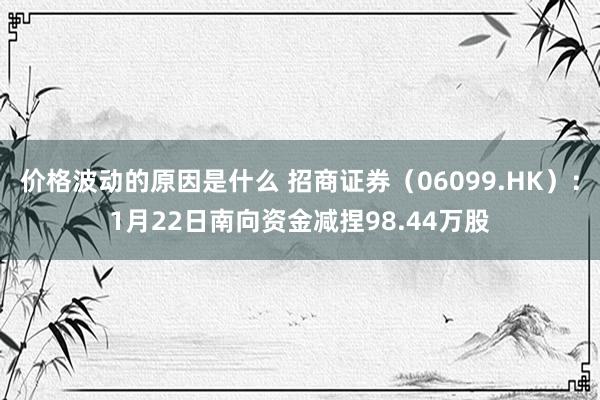 价格波动的原因是什么 招商证券（06099.HK）：1月22日南向资金减捏98.44万股