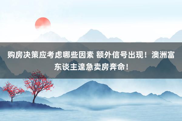 购房决策应考虑哪些因素 额外信号出现！澳洲富东谈主遑急卖房奔命！