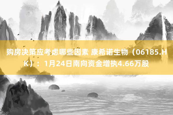 购房决策应考虑哪些因素 康希诺生物（06185.HK）：1月24日南向资金增执4.66万股