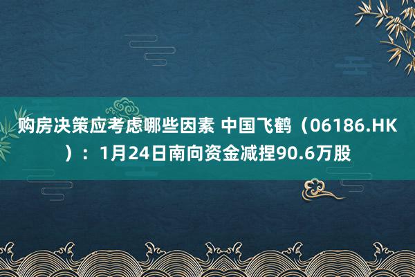 购房决策应考虑哪些因素 中国飞鹤（06186.HK）：1月24日南向资金减捏90.6万股