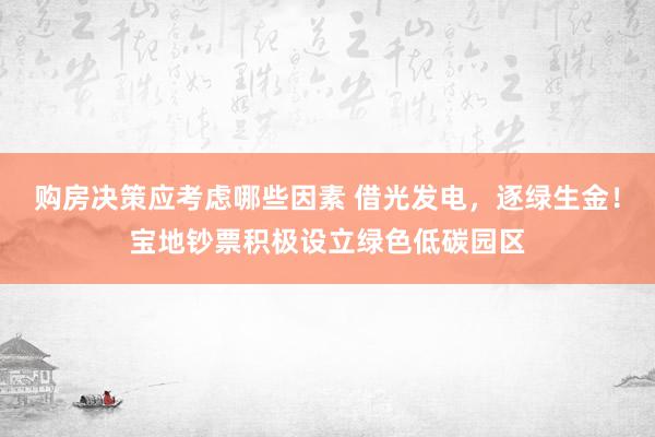 购房决策应考虑哪些因素 借光发电，逐绿生金！宝地钞票积极设立绿色低碳园区