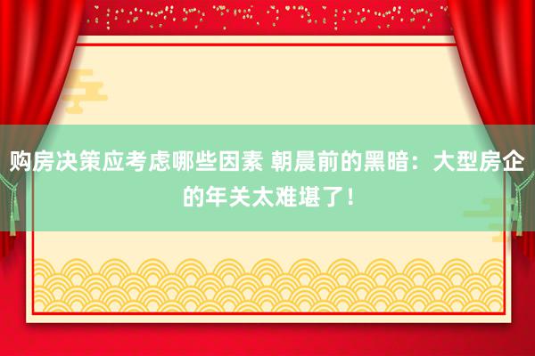 购房决策应考虑哪些因素 朝晨前的黑暗：大型房企的年关太难堪了！