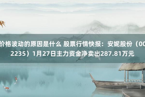 价格波动的原因是什么 股票行情快报：安妮股份（002235）1月27日主力资金净卖出287.81万元