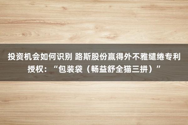 投资机会如何识别 路斯股份赢得外不雅缱绻专利授权：“包装袋（畅益舒全猫三拼）”