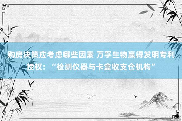 购房决策应考虑哪些因素 万孚生物赢得发明专利授权：“检测仪器与卡盒收支仓机构”