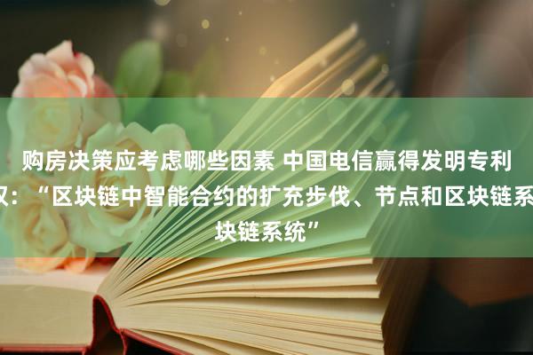 购房决策应考虑哪些因素 中国电信赢得发明专利授权：“区块链中智能合约的扩充步伐、节点和区块链系统”