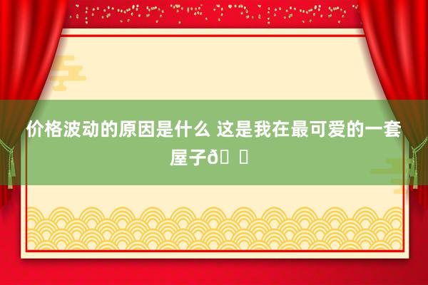 价格波动的原因是什么 这是我在最可爱的一套屋子🏠