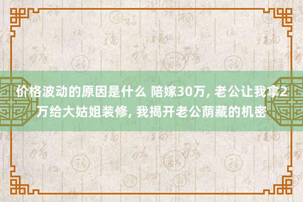 价格波动的原因是什么 陪嫁30万, 老公让我拿2万给大姑姐装