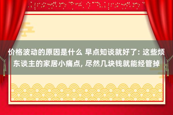 价格波动的原因是什么 早点知谈就好了: 这些烦东谈主的家居小