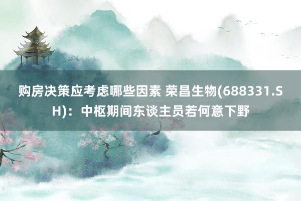 购房决策应考虑哪些因素 荣昌生物(688331.SH)：中枢期间东谈主员若何意下野