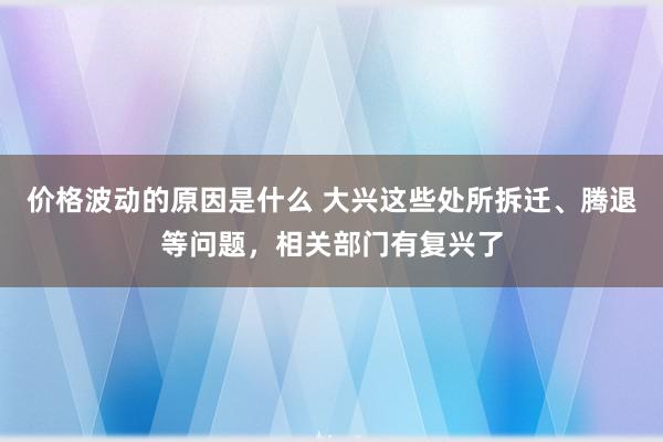 价格波动的原因是什么 大兴这些处所拆迁、腾退等问题，相关部门有复兴了