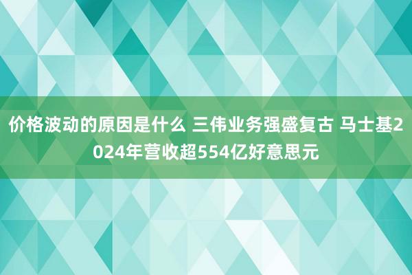 价格波动的原因是什么 三伟业务强盛复古 马士基2024年营收超554亿好意思元