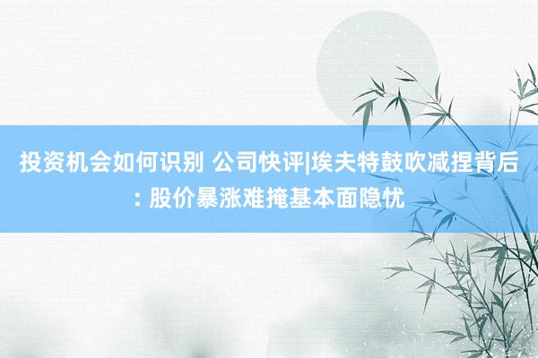 投资机会如何识别 公司快评|埃夫特鼓吹减捏背后: 股价暴涨难掩基本面隐忧