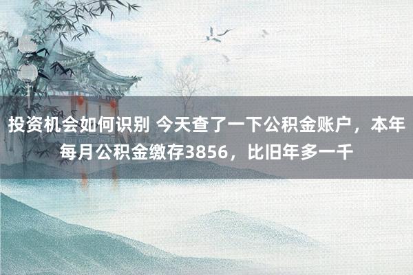 投资机会如何识别 今天查了一下公积金账户，本年每月公积金缴存3856，比旧年多一千