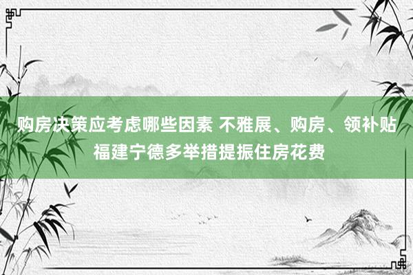 购房决策应考虑哪些因素 不雅展、购房、领补贴 福建宁德多举措提振住房花费