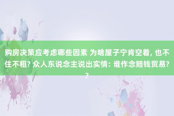 购房决策应考虑哪些因素 为啥屋子宁肯空着, 也不住不租? 众人东说念主说出实情: 谁作念赔钱贸易?