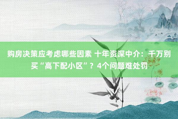 购房决策应考虑哪些因素 十年资深中介：千万别买“高下配小区”？4个问题难处罚