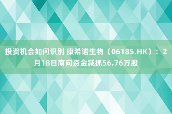 投资机会如何识别 康希诺生物（06185.HK）：2月18日南向资金减抓56.76万股