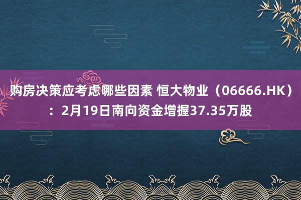 购房决策应考虑哪些因素 恒大物业（06666.HK）：2月19日南向资金增握37.35万股