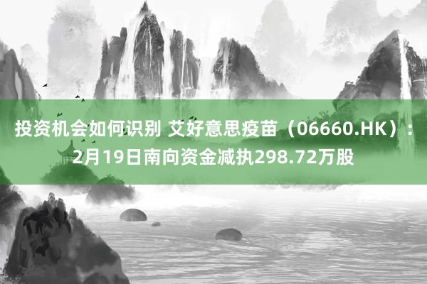 投资机会如何识别 艾好意思疫苗（06660.HK）：2月19日南向资金减执298.72万股