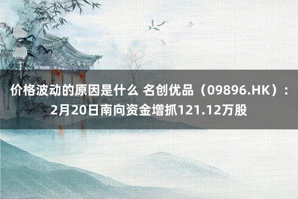 价格波动的原因是什么 名创优品（09896.HK）：2月20日南向资金增抓121.12万股