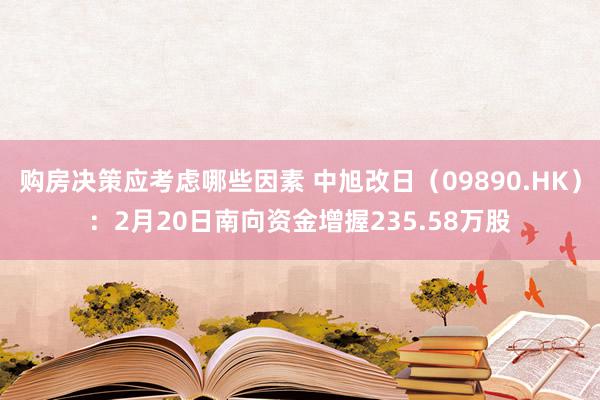 购房决策应考虑哪些因素 中旭改日（09890.HK）：2月20日南向资金增握235.58万股